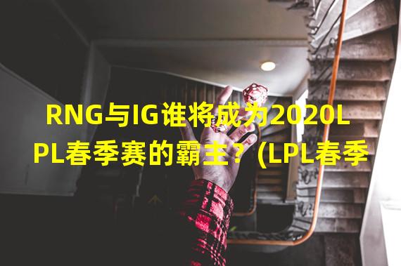 RNG与IG谁将成为2020LPL春季赛的霸主？(LPL春季赛RNG vs IG比赛)(难分胜负！RNG与IG的巅峰对决让人过足游戏瘾(LPL英雄联盟2020春季赛))